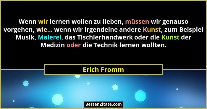 Wenn wir lernen wollen zu lieben, müssen wir genauso vorgehen, wie... wenn wir irgendeine andere Kunst, zum Beispiel Musik, Malerei, das... - Erich Fromm