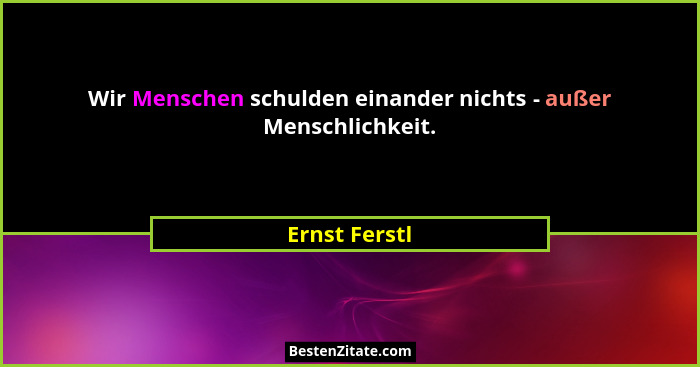 Wir Menschen schulden einander nichts - außer Menschlichkeit.... - Ernst Ferstl