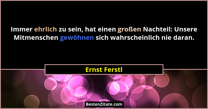 Immer ehrlich zu sein, hat einen großen Nachteil: Unsere Mitmenschen gewöhnen sich wahrscheinlich nie daran.... - Ernst Ferstl