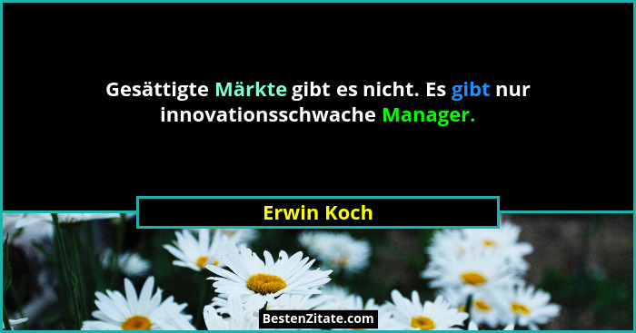 Gesättigte Märkte gibt es nicht. Es gibt nur innovationsschwache Manager.... - Erwin Koch