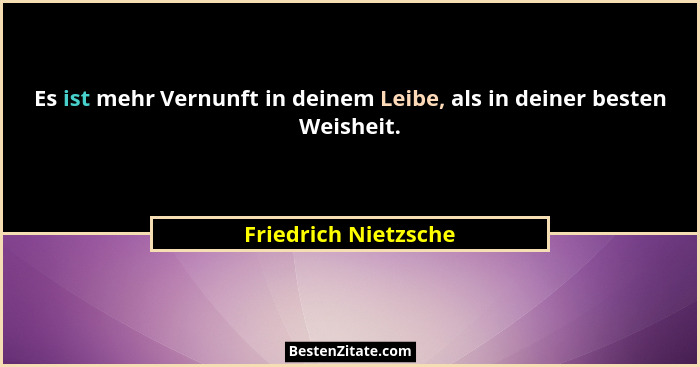 Es ist mehr Vernunft in deinem Leibe, als in deiner besten Weisheit.... - Friedrich Nietzsche