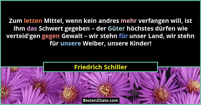 Zum letzen Mittel, wenn kein andres mehr verfangen will, ist ihm das Schwert gegeben – der Güter höchstes dürfen wie verteid'... - Friedrich Schiller