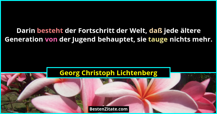 Darin besteht der Fortschritt der Welt, daß jede ältere Generation von der Jugend behauptet, sie tauge nichts mehr.... - Georg Christoph Lichtenberg