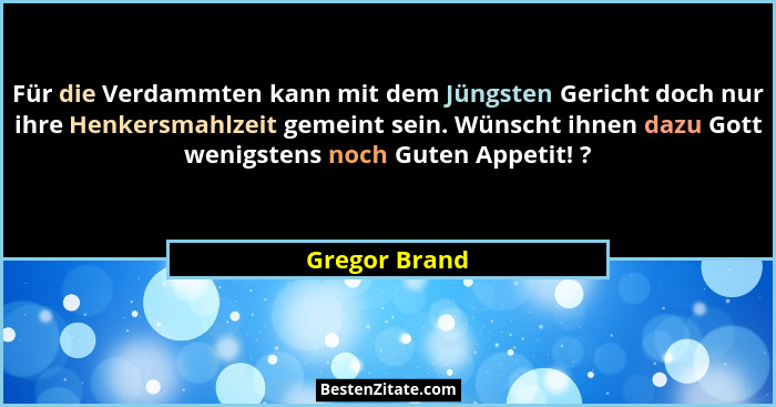 Für die Verdammten kann mit dem Jüngsten Gericht doch nur ihre Henkersmahlzeit gemeint sein. Wünscht ihnen dazu Gott wenigstens noch Gu... - Gregor Brand