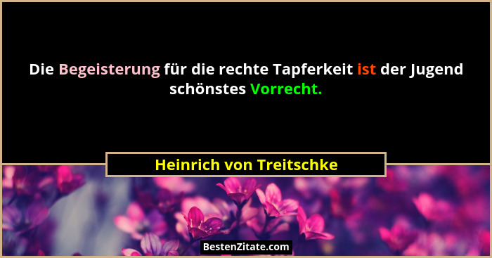 Die Begeisterung für die rechte Tapferkeit ist der Jugend schönstes Vorrecht.... - Heinrich von Treitschke