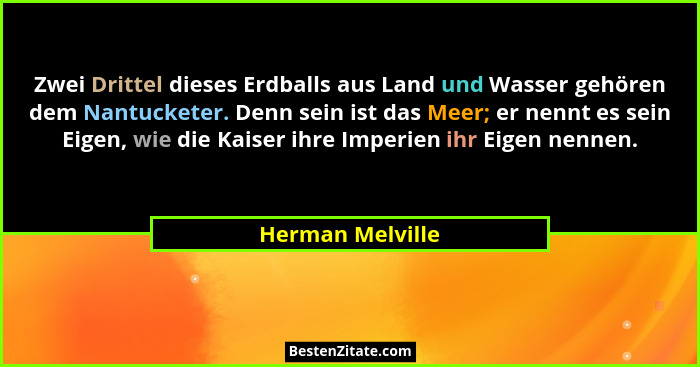 Zwei Drittel dieses Erdballs aus Land und Wasser gehören dem Nantucketer. Denn sein ist das Meer; er nennt es sein Eigen, wie die Ka... - Herman Melville