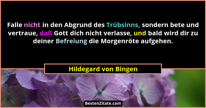 Falle nicht in den Abgrund des Trübsinns, sondern bete und vertraue, daß Gott dich nicht verlasse, und bald wird dir zu deiner... - Hildegard von Bingen