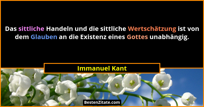 Das sittliche Handeln und die sittliche Wertschätzung ist von dem Glauben an die Existenz eines Gottes unabhängig.... - Immanuel Kant