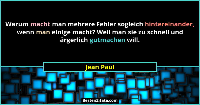 Warum macht man mehrere Fehler sogleich hintereinander, wenn man einige macht? Weil man sie zu schnell und ärgerlich gutmachen will.... - Jean Paul