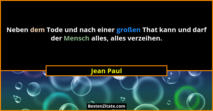 Neben dem Tode und nach einer großen That kann und darf der Mensch alles, alles verzeihen.... - Jean Paul
