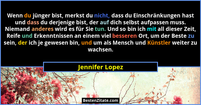 Wenn du jünger bist, merkst du nicht, dass du Einschränkungen hast und dass du derjenige bist, der auf dich selbst aufpassen muss. Ni... - Jennifer Lopez
