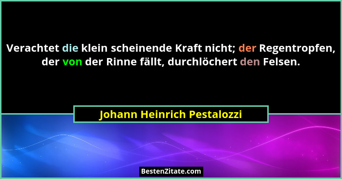 Verachtet die klein scheinende Kraft nicht; der Regentropfen, der von der Rinne fällt, durchlöchert den Felsen.... - Johann Heinrich Pestalozzi
