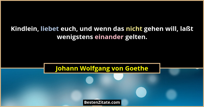 Kindlein, liebet euch, und wenn das nicht gehen will, laßt wenigstens einander gelten.... - Johann Wolfgang von Goethe