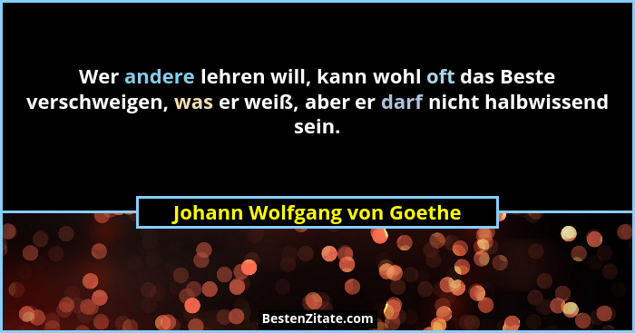 Wer andere lehren will, kann wohl oft das Beste verschweigen, was er weiß, aber er darf nicht halbwissend sein.... - Johann Wolfgang von Goethe