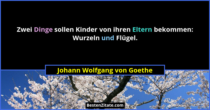 Zwei Dinge sollen Kinder von ihren Eltern bekommen: Wurzeln und Flügel.... - Johann Wolfgang von Goethe