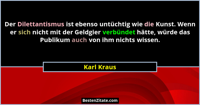 Der Dilettantismus ist ebenso untüchtig wie die Kunst. Wenn er sich nicht mit der Geldgier verbündet hätte, würde das Publikum auch von i... - Karl Kraus