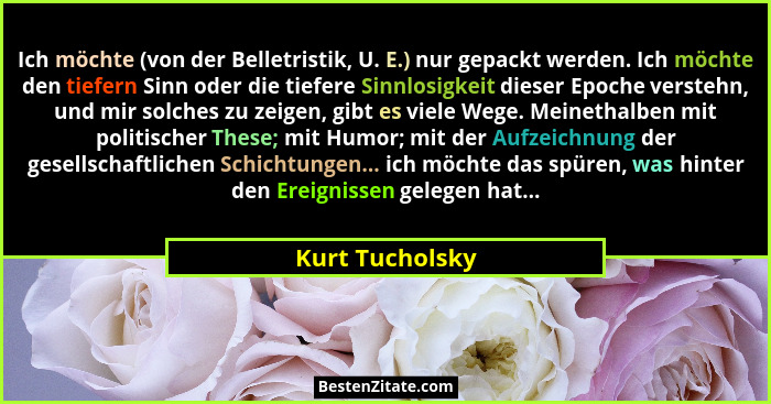 Ich möchte (von der Belletristik, U. E.) nur gepackt werden. Ich möchte den tiefern Sinn oder die tiefere Sinnlosigkeit dieser Epoche... - Kurt Tucholsky