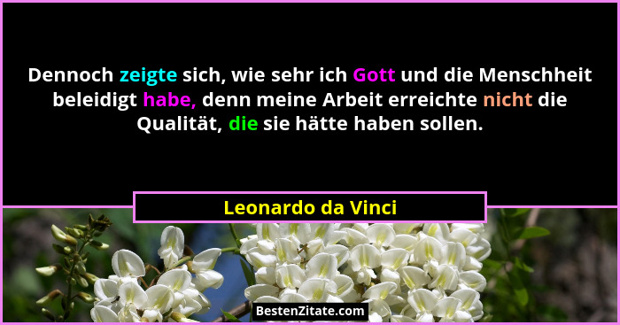 Dennoch zeigte sich, wie sehr ich Gott und die Menschheit beleidigt habe, denn meine Arbeit erreichte nicht die Qualität, die sie... - Leonardo da Vinci
