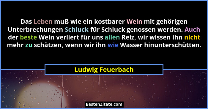 Das Leben muß wie ein kostbarer Wein mit gehörigen Unterbrechungen Schluck für Schluck genossen werden. Auch der beste Wein verlier... - Ludwig Feuerbach