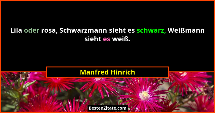 Lila oder rosa, Schwarzmann sieht es schwarz, Weißmann sieht es weiß.... - Manfred Hinrich