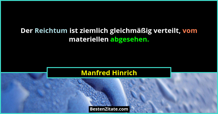 Der Reichtum ist ziemlich gleichmäßig verteilt, vom materiellen abgesehen.... - Manfred Hinrich