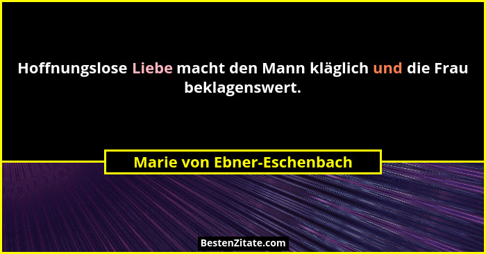 Hoffnungslose Liebe macht den Mann kläglich und die Frau beklagenswert.... - Marie von Ebner-Eschenbach