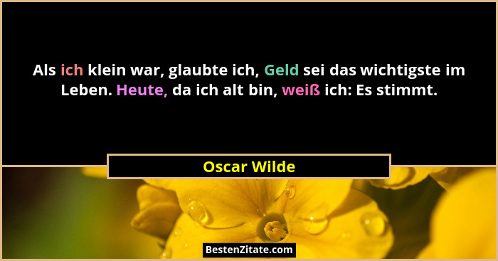 Als ich klein war, glaubte ich, Geld sei das wichtigste im Leben. Heute, da ich alt bin, weiß ich: Es stimmt.... - Oscar Wilde