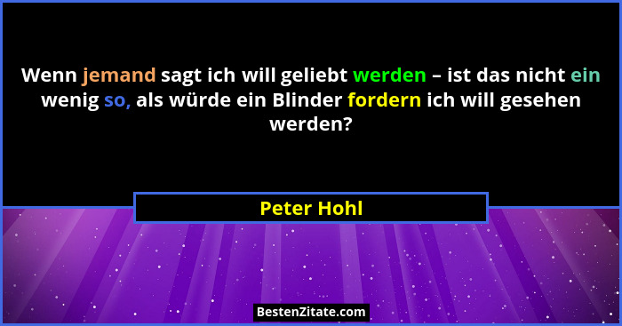 Wenn jemand sagt ich will geliebt werden – ist das nicht ein wenig so, als würde ein Blinder fordern ich will gesehen werden?... - Peter Hohl