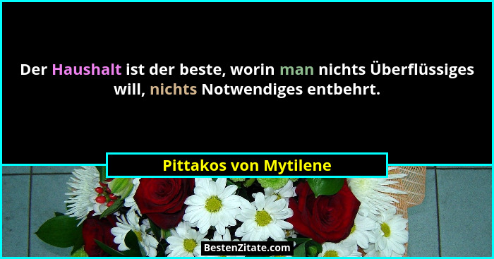 Der Haushalt ist der beste, worin man nichts Überflüssiges will, nichts Notwendiges entbehrt.... - Pittakos von Mytilene