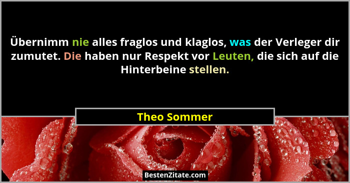 Übernimm nie alles fraglos und klaglos, was der Verleger dir zumutet. Die haben nur Respekt vor Leuten, die sich auf die Hinterbeine ste... - Theo Sommer