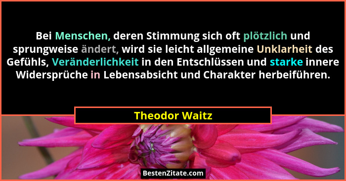 Bei Menschen, deren Stimmung sich oft plötzlich und sprungweise ändert, wird sie leicht allgemeine Unklarheit des Gefühls, Veränderlic... - Theodor Waitz