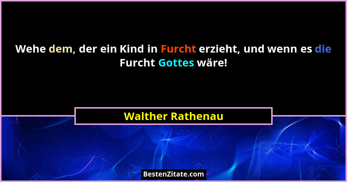 Wehe dem, der ein Kind in Furcht erzieht, und wenn es die Furcht Gottes wäre!... - Walther Rathenau