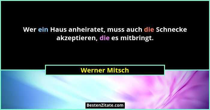 Wer ein Haus anheiratet, muss auch die Schnecke akzeptieren, die es mitbringt.... - Werner Mitsch