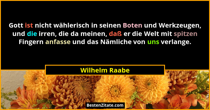 Gott ist nicht wählerisch in seinen Boten und Werkzeugen, und die irren, die da meinen, daß er die Welt mit spitzen Fingern anfasse un... - Wilhelm Raabe
