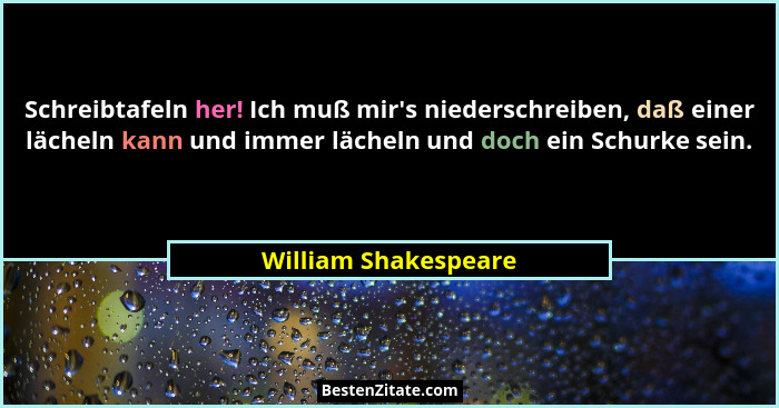 Schreibtafeln her! Ich muß mir's niederschreiben, daß einer lächeln kann und immer lächeln und doch ein Schurke sein.... - William Shakespeare