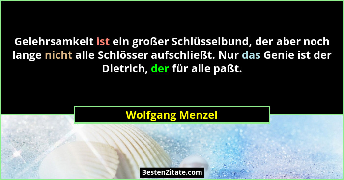 Gelehrsamkeit ist ein großer Schlüsselbund, der aber noch lange nicht alle Schlösser aufschließt. Nur das Genie ist der Dietrich, de... - Wolfgang Menzel