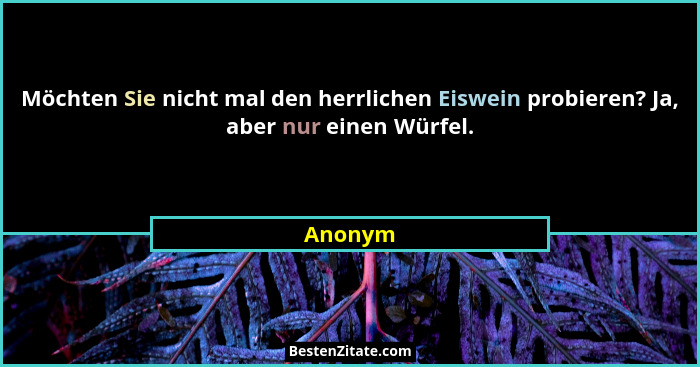 Möchten Sie nicht mal den herrlichen Eiswein probieren? Ja, aber nur einen Würfel.... - Anonym