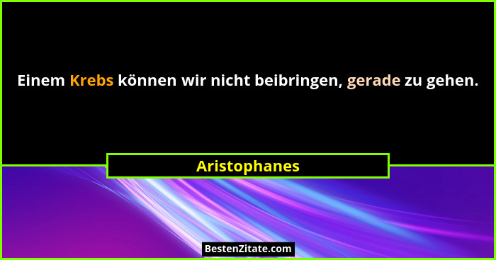 Einem Krebs können wir nicht beibringen, gerade zu gehen.... - Aristophanes