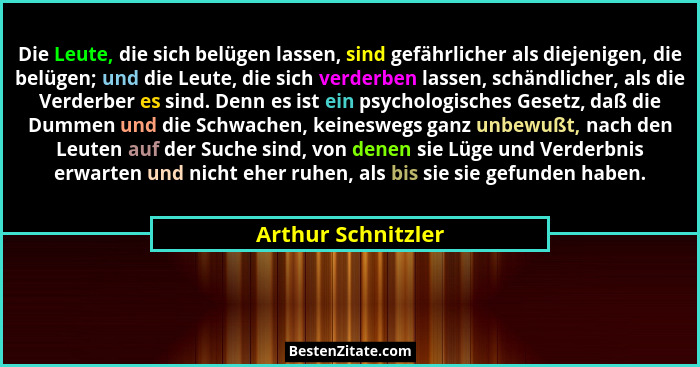 Die Leute, die sich belügen lassen, sind gefährlicher als diejenigen, die belügen; und die Leute, die sich verderben lassen, schän... - Arthur Schnitzler