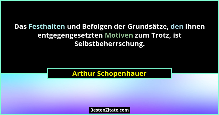 Das Festhalten und Befolgen der Grundsätze, den ihnen entgegengesetzten Motiven zum Trotz, ist Selbstbeherrschung.... - Arthur Schopenhauer