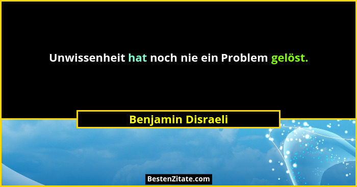 Unwissenheit hat noch nie ein Problem gelöst.... - Benjamin Disraeli