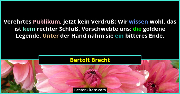 Verehrtes Publikum, jetzt kein Verdruß: Wir wissen wohl, das ist kein rechter Schluß. Vorschwebte uns: die goldene Legende. Unter der... - Bertolt Brecht