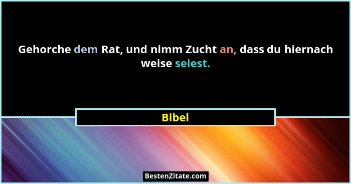 Gehorche dem Rat, und nimm Zucht an, dass du hiernach weise seiest.... - Bibel
