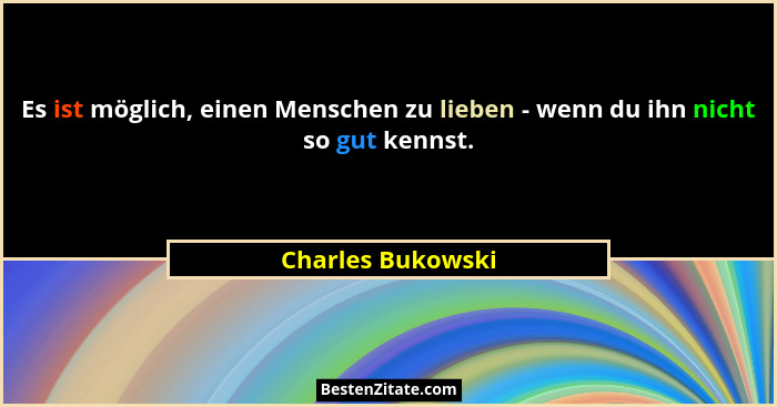 Es ist möglich, einen Menschen zu lieben - wenn du ihn nicht so gut kennst.... - Charles Bukowski