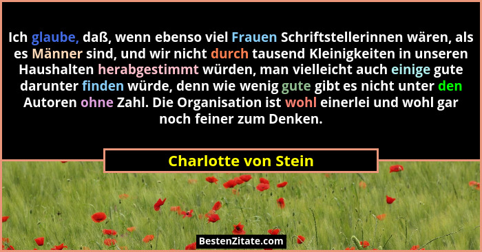 Ich glaube, daß, wenn ebenso viel Frauen Schriftstellerinnen wären, als es Männer sind, und wir nicht durch tausend Kleinigkeite... - Charlotte von Stein