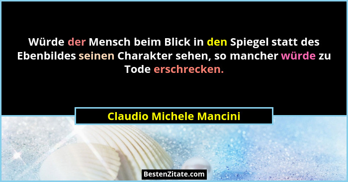 Würde der Mensch beim Blick in den Spiegel statt des Ebenbildes seinen Charakter sehen, so mancher würde zu Tode erschrecken... - Claudio Michele Mancini