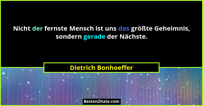 Nicht der fernste Mensch ist uns das größte Geheimnis, sondern gerade der Nächste.... - Dietrich Bonhoeffer
