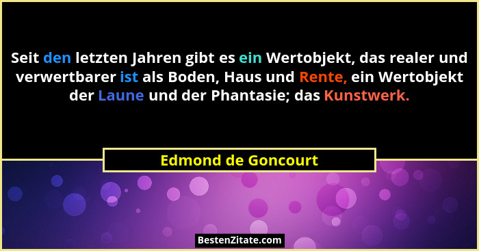 Seit den letzten Jahren gibt es ein Wertobjekt, das realer und verwertbarer ist als Boden, Haus und Rente, ein Wertobjekt der Lau... - Edmond de Goncourt