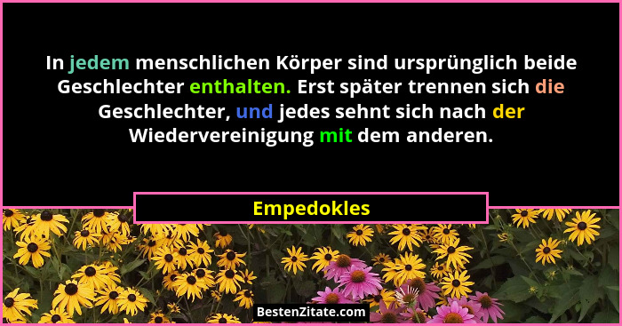 In jedem menschlichen Körper sind ursprünglich beide Geschlechter enthalten. Erst später trennen sich die Geschlechter, und jedes sehnt s... - Empedokles
