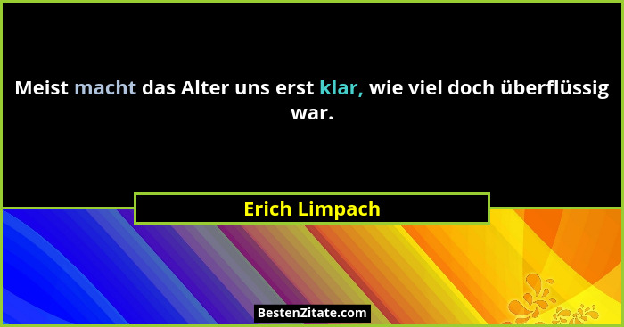 Meist macht das Alter uns erst klar, wie viel doch überflüssig war.... - Erich Limpach